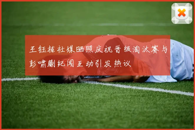王钰栋社媒晒照庆祝晋级淘汰赛与彭啸蒯纪闻互动引发热议