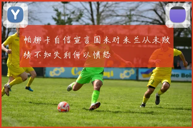 帕柳卡自信宣言国米对米兰从未败绩不知失利何以愤怒