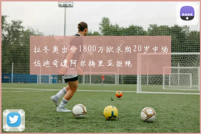 拉齐奥出价1800万欧求购20岁中场佐迪奇遭阿尔梅里亚拒绝