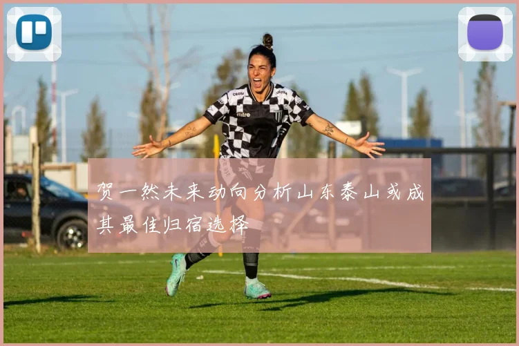 贺一然未来动向分析山东泰山或成其最佳归宿选择