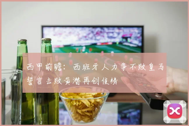 西甲前瞻：西班牙人力争不败皇马誓言击败黄潜再创佳绩