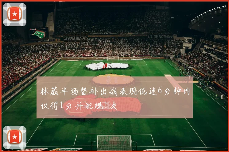 林葳半场替补出战表现低迷6分钟内仅得1分并犯规1次