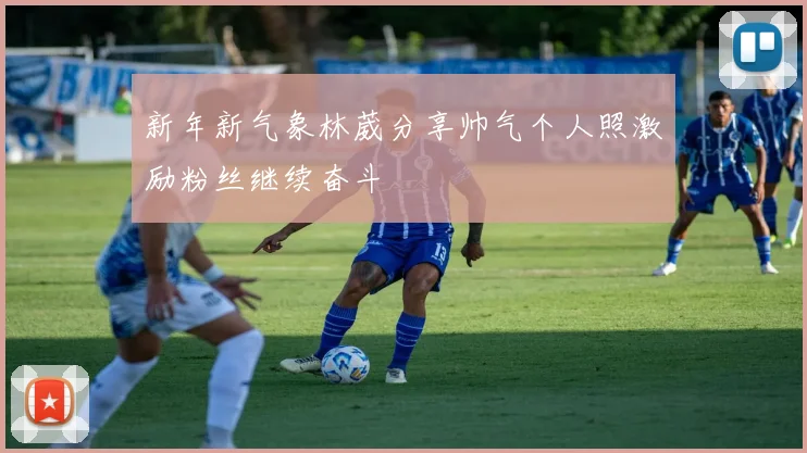 新年新气象林葳分享帅气个人照激励粉丝继续奋斗
