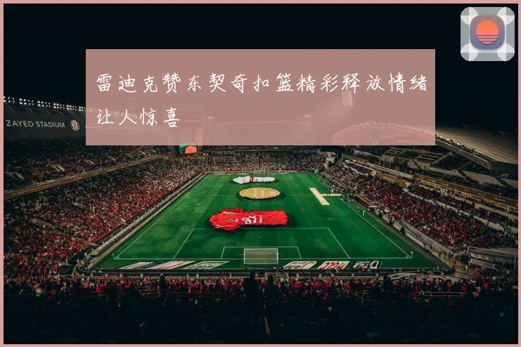 雷迪克赞东契奇扣篮精彩释放情绪让人惊喜