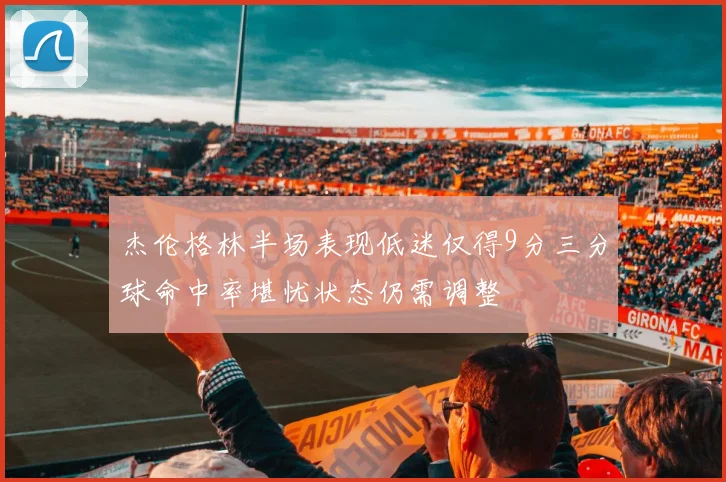 杰伦格林半场表现低迷仅得9分三分球命中率堪忧状态仍需调整
