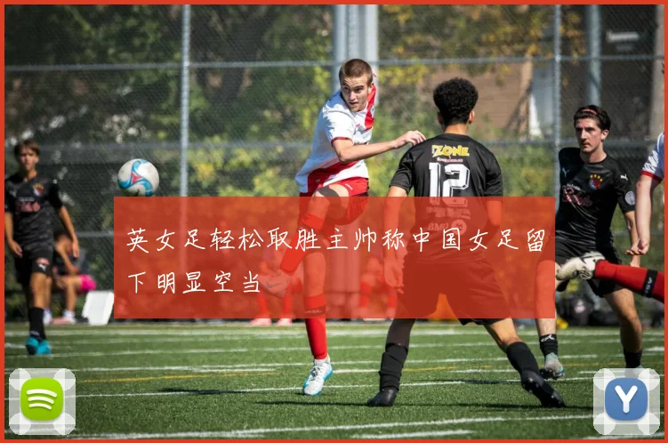 英女足轻松取胜主帅称中国女足留下明显空当
