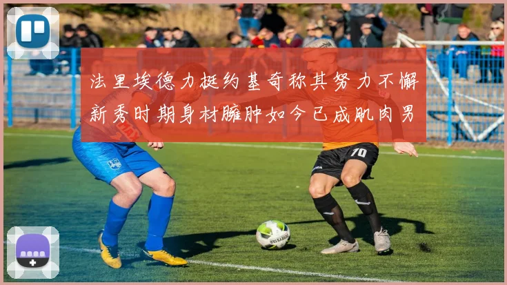 法里埃德力挺约基奇称其努力不懈新秀时期身材臃肿如今已成肌肉男