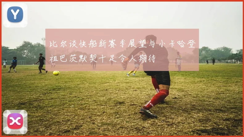 比尔谈快船新赛季展望与小卡哈登祖巴茨默契十足令人期待