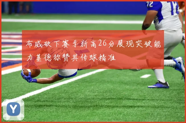 布威砍下赛季新高26分展现突破能力基德称赞其传球精准