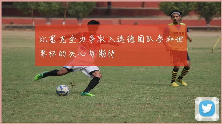 比塞克全力争取入选德国队参加世界杯的决心与期待