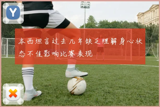 本西坦言过去几年缺乏理解身心状态不佳影响比赛表现