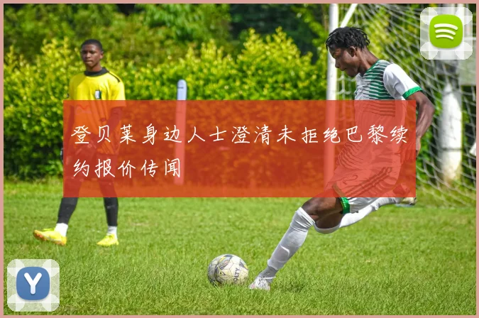 登贝莱身边人士澄清未拒绝巴黎续约报价传闻