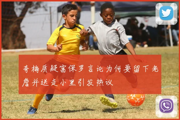 夸梅质疑富保罗言论为何要留下老詹并送走小里引发热议
