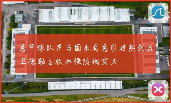 意甲球队罗马国米有意引进热刺后卫德勒古欣加强防线实力
