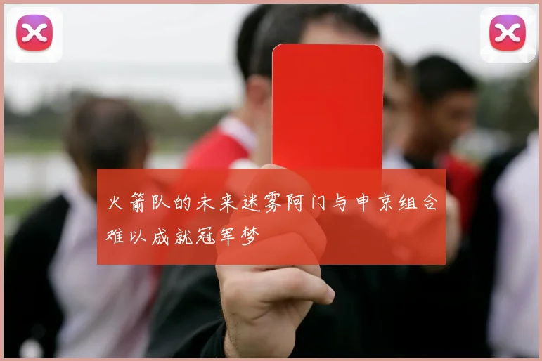 火箭队的未来迷雾阿门与申京组合难以成就冠军梦