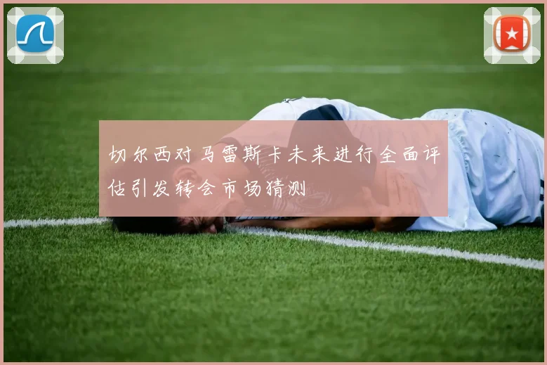 切尔西对马雷斯卡未来进行全面评估引发转会市场猜测