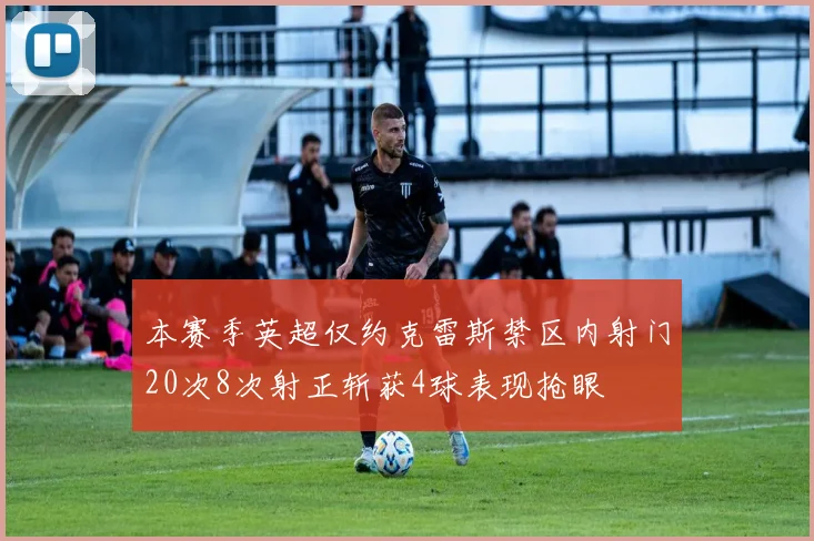 本赛季英超仅约克雷斯禁区内射门20次8次射正斩获4球表现抢眼