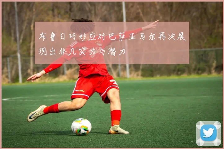布鲁日巧妙应对巴萨亚马尔再次展现出非凡实力与潜力
