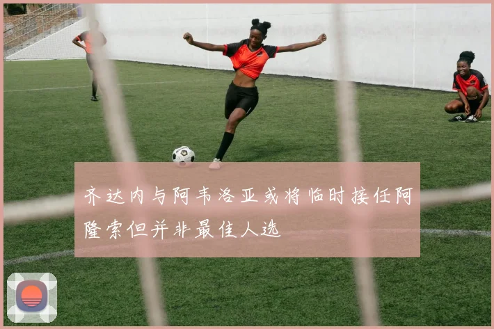 齐达内与阿韦洛亚或将临时接任阿隆索但并非最佳人选