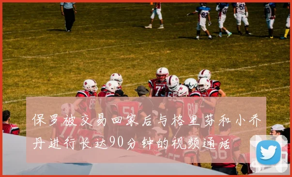 保罗被交易回家后与格里芬和小乔丹进行长达90分钟的视频通话