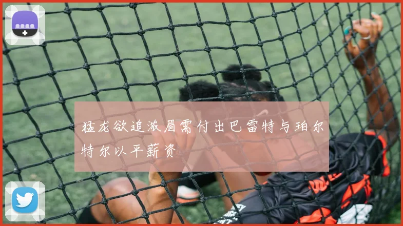 猛龙欲追浓眉需付出巴雷特与珀尔特尔以平薪资