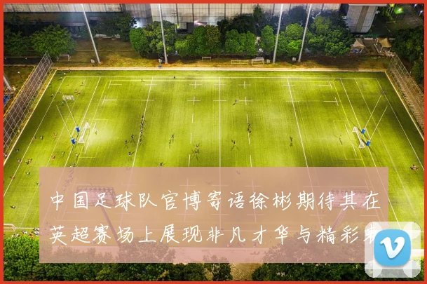 中国足球队官博寄语徐彬期待其在英超赛场上展现非凡才华与精彩表现