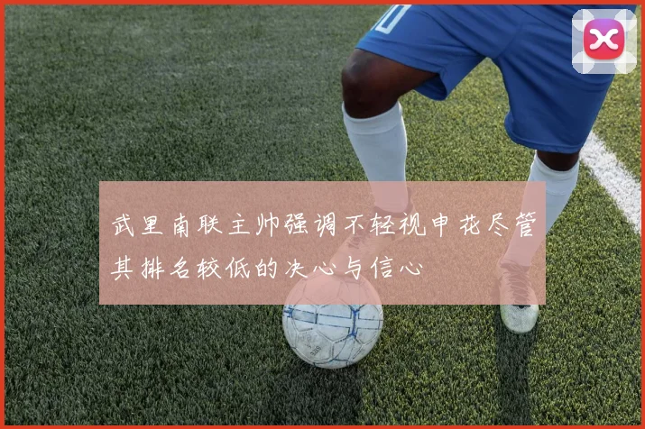 武里南联主帅强调不轻视申花尽管其排名较低的决心与信心