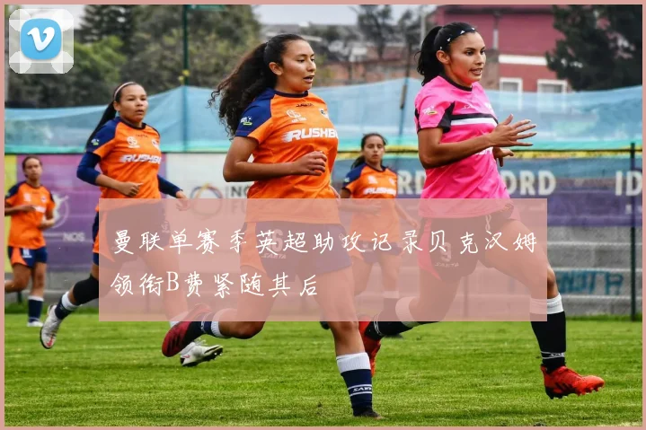 曼联单赛季英超助攻记录贝克汉姆领衔B费紧随其后
