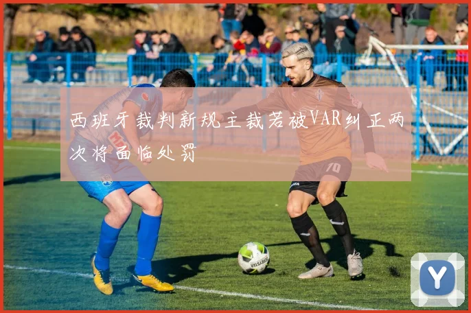 西班牙裁判新规主裁若被VAR纠正两次将面临处罚