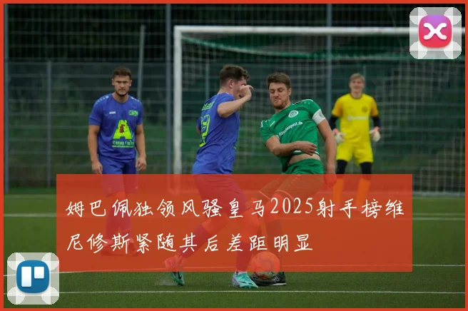 姆巴佩独领风骚皇马2025射手榜维尼修斯紧随其后差距明显