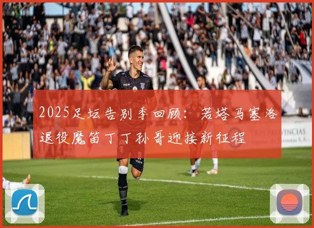 2025足坛告别季回顾：若塔马塞洛退役魔笛丁丁孙哥迎接新征程