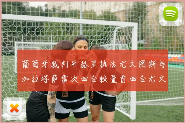 葡萄牙裁判平赫罗执法尤文图斯与加拉塔萨雷次回合较量首回合尤文惨败
