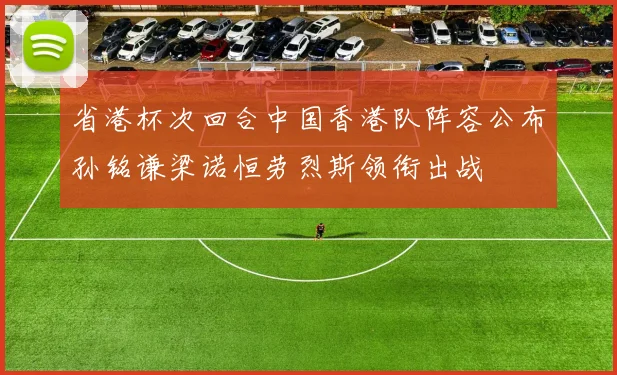 省港杯次回合中国香港队阵容公布孙铭谦梁诺恒劳烈斯领衔出战