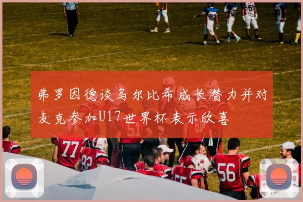 弗罗因德谈乌尔比希成长潜力并对麦克参加U17世界杯表示欣喜