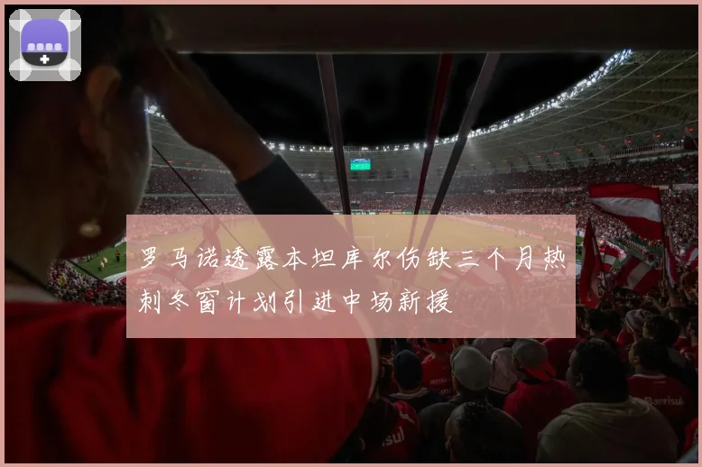 罗马诺透露本坦库尔伤缺三个月热刺冬窗计划引进中场新援