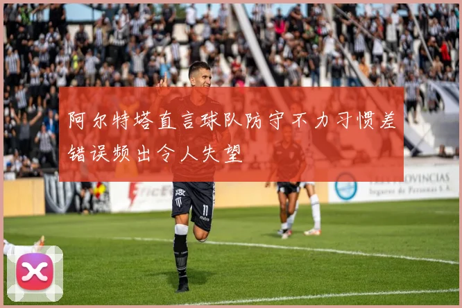 阿尔特塔直言球队防守不力习惯差错误频出令人失望