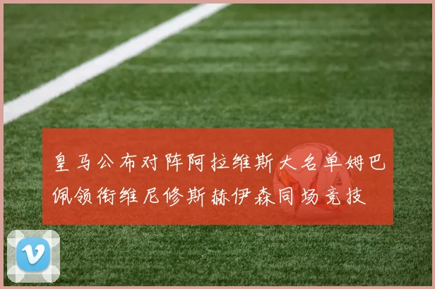 皇马公布对阵阿拉维斯大名单姆巴佩领衔维尼修斯赫伊森同场竞技