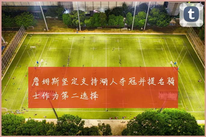詹姆斯坚定支持湖人夺冠并提名骑士作为第二选择