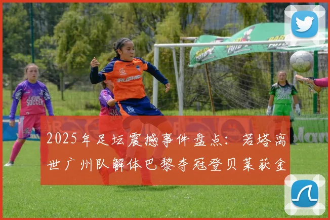 2025年足坛震撼事件盘点：若塔离世广州队解体巴黎夺冠登贝莱获金球