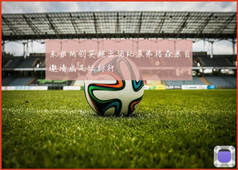米尔纳创英超出场纪录弗格森亲自邀请成足坛标杆