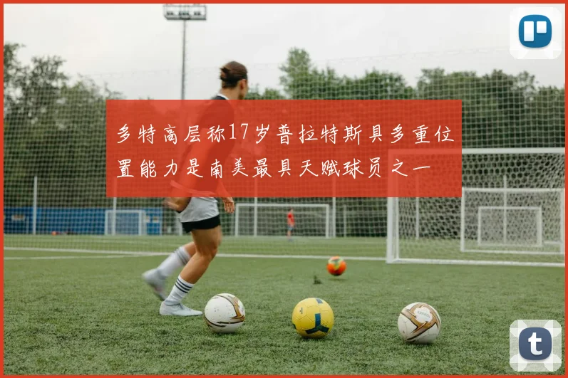 多特高层称17岁普拉特斯具多重位置能力是南美最具天赋球员之一