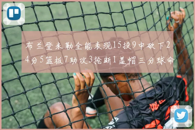 布兰登米勒全能表现15投9中砍下24分5篮板7助攻3抢断1盖帽三分球命中率高达57