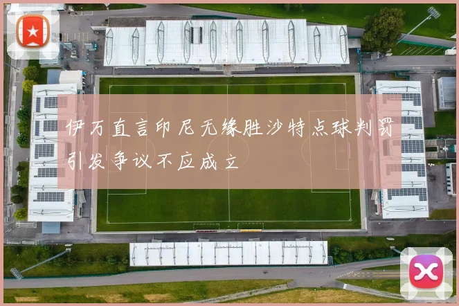 伊万直言印尼无缘胜沙特点球判罚引发争议不应成立