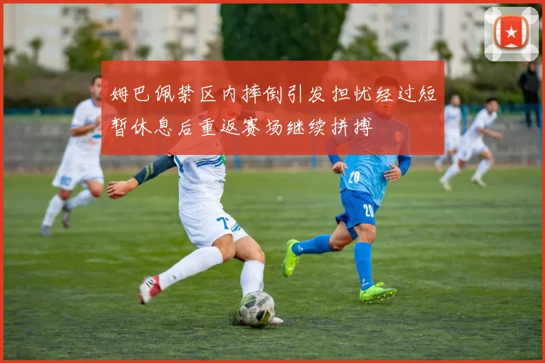 姆巴佩禁区内摔倒引发担忧经过短暂休息后重返赛场继续拼搏