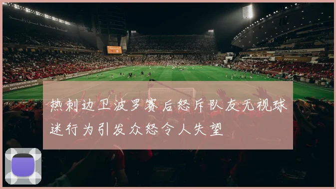 热刺边卫波罗赛后怒斥队友无视球迷行为引发众怒令人失望