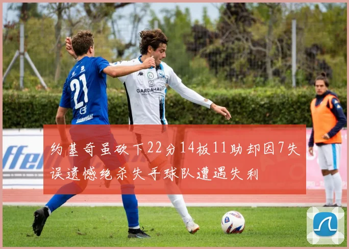 约基奇虽砍下22分14板11助却因7失误遗憾绝杀失手球队遭遇失利