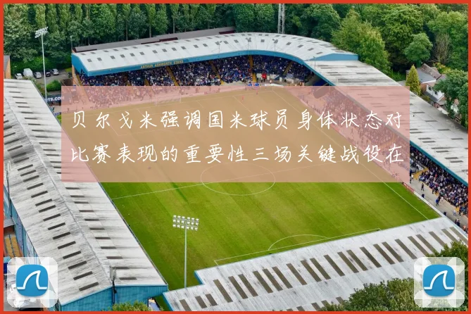 贝尔戈米强调国米球员身体状态对比赛表现的重要性三场关键战役在即