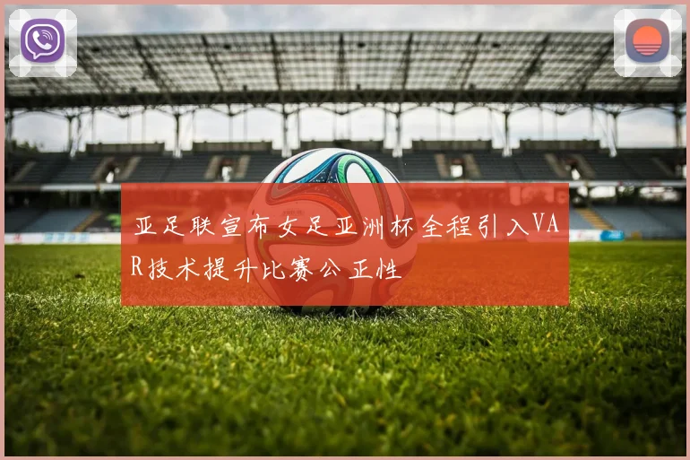 亚足联宣布女足亚洲杯全程引入VAR技术提升比赛公正性