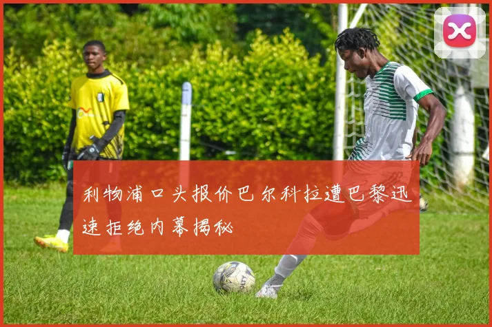 利物浦口头报价巴尔科拉遭巴黎迅速拒绝内幕揭秘