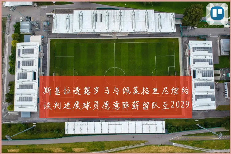 斯基拉透露罗马与佩莱格里尼续约谈判进展球员愿意降薪留队至2029年